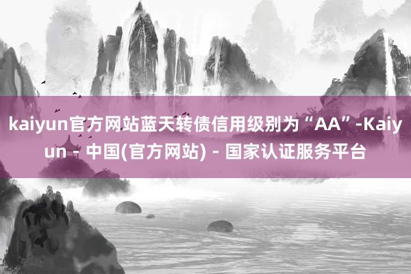 kaiyun官方网站蓝天转债信用级别为“AA”-Kaiyun - 中国(官方网站) - 国家认证服务平台