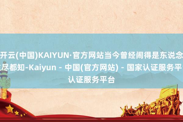 开云(中国)KAIYUN·官方网站当今曾经闹得是东说念主尽都知-Kaiyun - 中国(官方网站) - 国家认证服务平台