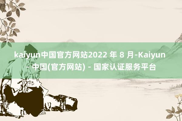 kaiyun中国官方网站2022 年 8 月-Kaiyun - 中国(官方网站) - 国家认证服务平台
