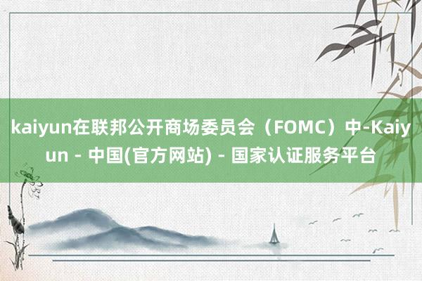 kaiyun在联邦公开商场委员会（FOMC）中-Kaiyun - 中国(官方网站) - 国家认证服务平台