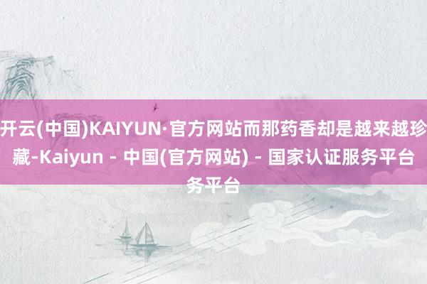 开云(中国)KAIYUN·官方网站而那药香却是越来越珍藏-Kaiyun - 中国(官方网站) - 国家认证服务平台