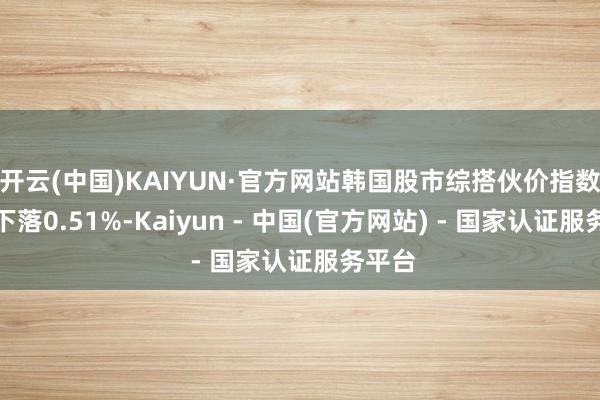 开云(中国)KAIYUN·官方网站韩国股市综搭伙价指数开盘下落0.51%-Kaiyun - 中国(官方网站) - 国家认证服务平台