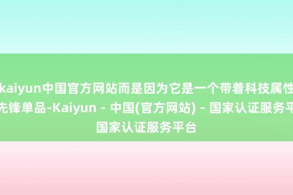 kaiyun中国官方网站而是因为它是一个带着科技属性的先锋单品-Kaiyun - 中国(官方网站) - 国家认证服务平台