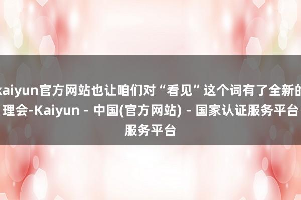kaiyun官方网站也让咱们对“看见”这个词有了全新的理会-Kaiyun - 中国(官方网站) - 国家认证服务平台