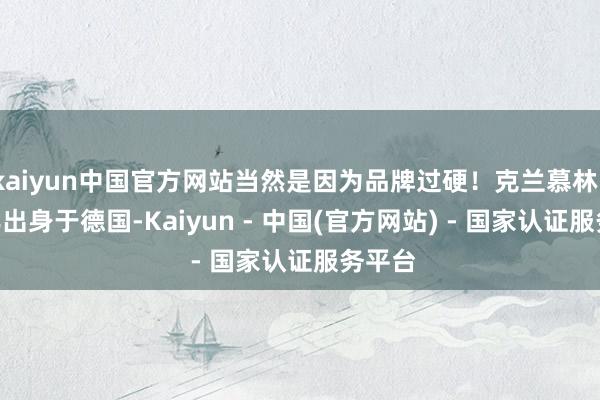 kaiyun中国官方网站当然是因为品牌过硬！克兰慕林1912年出身于德国-Kaiyun - 中国(官方网站) - 国家认证服务平台
