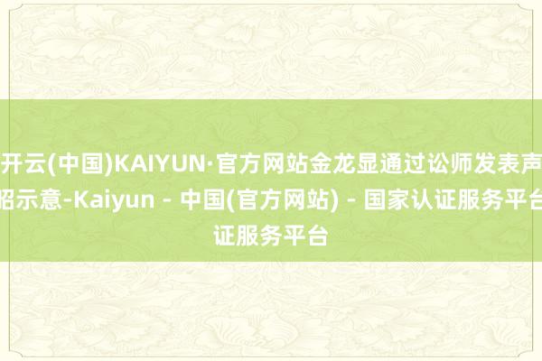 开云(中国)KAIYUN·官方网站金龙显通过讼师发表声昭示意-Kaiyun - 中国(官方网站) - 国家认证服务平台