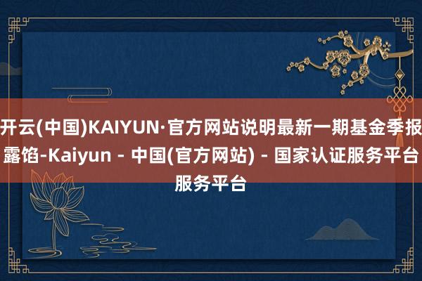 开云(中国)KAIYUN·官方网站说明最新一期基金季报露馅-Kaiyun - 中国(官方网站) - 国家认证服务平台