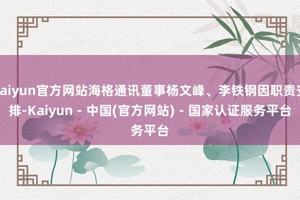 kaiyun官方网站海格通讯董事杨文峰、李铁钢因职责安排-Kaiyun - 中国(官方网站) - 国家认证服务平台
