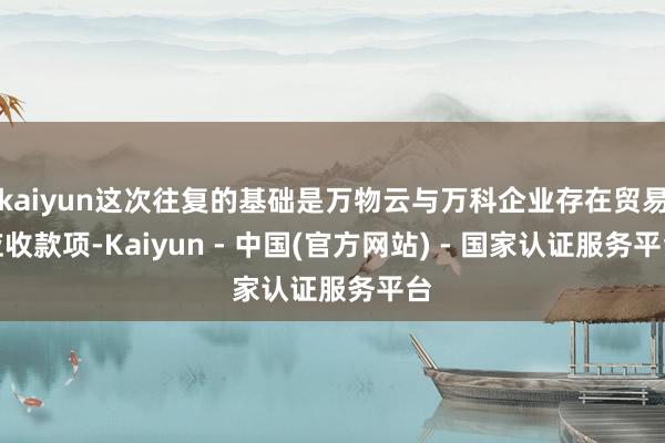 kaiyun这次往复的基础是万物云与万科企业存在贸易应收款项-Kaiyun - 中国(官方网站) - 国家认证服务平台