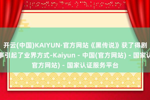 开云(中国)KAIYUN·官方网站《黑传说》获了得剧情游戏奖一事引起了业界方式-Kaiyun - 中国(官方网站) - 国家认证服务平台