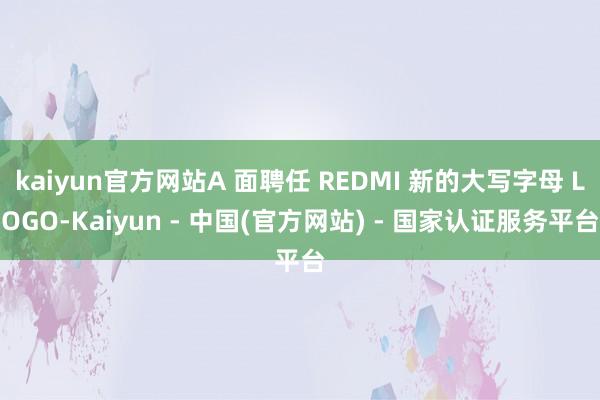 kaiyun官方网站A 面聘任 REDMI 新的大写字母 LOGO-Kaiyun - 中国(官方网站) - 国家认证服务平台