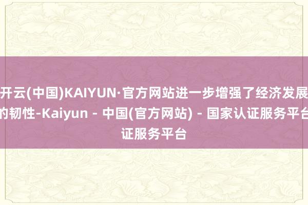 开云(中国)KAIYUN·官方网站进一步增强了经济发展的韧性-Kaiyun - 中国(官方网站) - 国家认证服务平台