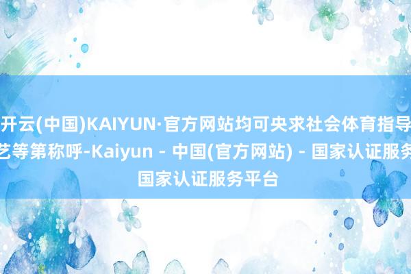 开云(中国)KAIYUN·官方网站均可央求社会体育指导员技艺等第称呼-Kaiyun - 中国(官方网站) - 国家认证服务平台