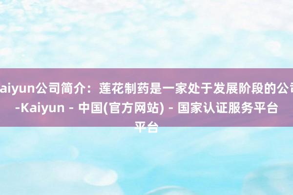 kaiyun公司简介：莲花制药是一家处于发展阶段的公司-Kaiyun - 中国(官方网站) - 国家认证服务平台