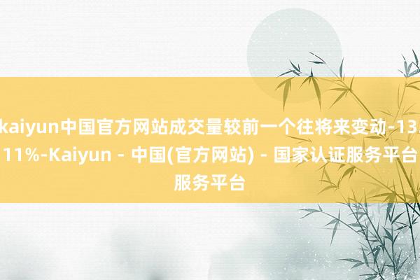 kaiyun中国官方网站成交量较前一个往将来变动-13.11%-Kaiyun - 中国(官方网站) - 国家认证服务平台