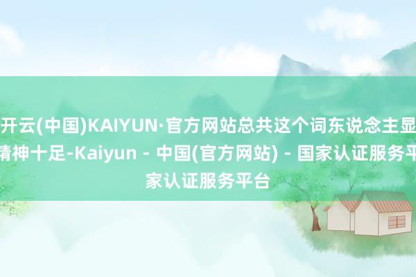 开云(中国)KAIYUN·官方网站总共这个词东说念主显得精神十足-Kaiyun - 中国(官方网站) - 国家认证服务平台