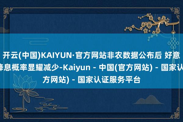 开云(中国)KAIYUN·官方网站非农数据公布后 好意思联储3月降息概率显耀减少-Kaiyun - 中国(官方网站) - 国家认证服务平台