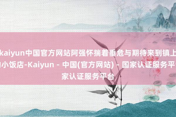 kaiyun中国官方网站阿强怀揣着垂危与期待来到镇上的小饭店-Kaiyun - 中国(官方网站) - 国家认证服务平台