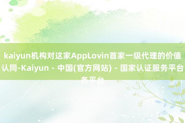 kaiyun机构对这家AppLovin首家一级代理的价值认同-Kaiyun - 中国(官方网站) - 国家认证服务平台