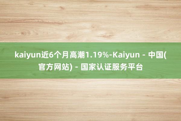 kaiyun近6个月高潮1.19%-Kaiyun - 中国(官方网站) - 国家认证服务平台