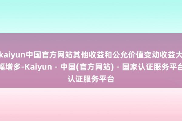 kaiyun中国官方网站其他收益和公允价值变动收益大幅增多-Kaiyun - 中国(官方网站) - 国家认证服务平台