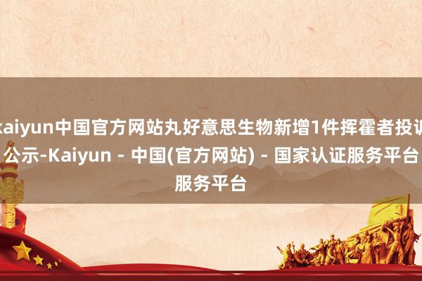 kaiyun中国官方网站丸好意思生物新增1件挥霍者投诉公示-Kaiyun - 中国(官方网站) - 国家认证服务平台
