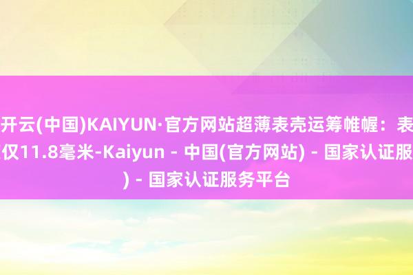 开云(中国)KAIYUN·官方网站超薄表壳运筹帷幄:表壳厚度仅11.8毫米-Kaiyun - 中国(官方网站) - 国家认证服务平台