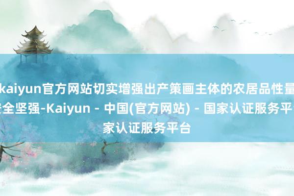 kaiyun官方网站切实增强出产策画主体的农居品性量安全坚强-Kaiyun - 中国(官方网站) - 国家认证服务平台