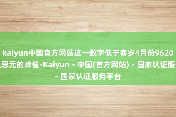 kaiyun中国官方网站这一数字低于客岁4月份9620亿好意思元的峰值-Kaiyun - 中国(官方网站) - 国家认证服务平台