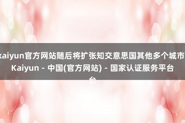 kaiyun官方网站随后将扩张知交意思国其他多个城市-Kaiyun - 中国(官方网站) - 国家认证服务平台