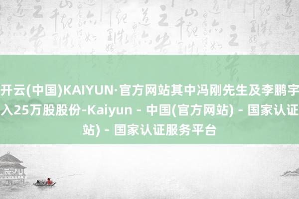 开云(中国)KAIYUN·官方网站其中冯刚先生及李鹏宇先生各购入25万股股份-Kaiyun - 中国(官方网站) - 国家认证服务平台