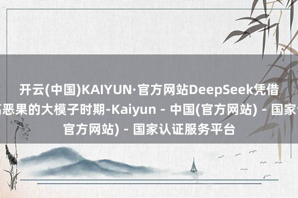开云(中国)KAIYUN·官方网站DeepSeek凭借其低成本、高恶果的大模子时期-Kaiyun - 中国(官方网站) - 国家认证服务平台