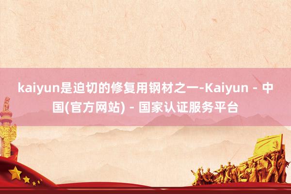 kaiyun是迫切的修复用钢材之一-Kaiyun - 中国(官方网站) - 国家认证服务平台