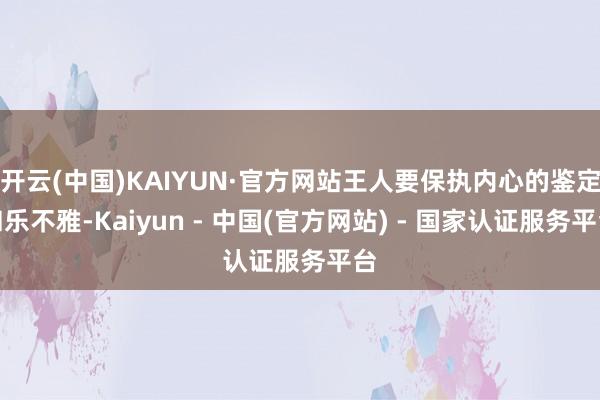开云(中国)KAIYUN·官方网站王人要保执内心的鉴定和乐不雅-Kaiyun - 中国(官方网站) - 国家认证服务平台