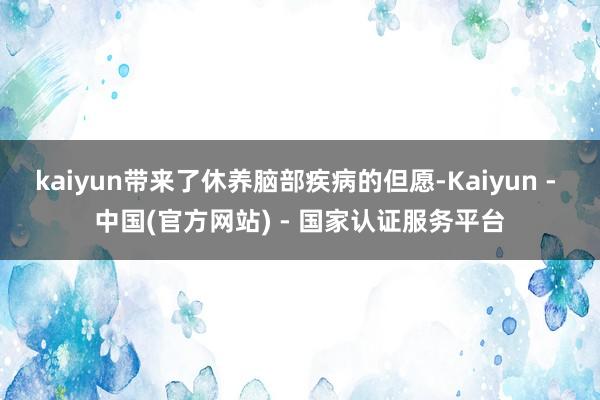 kaiyun带来了休养脑部疾病的但愿-Kaiyun - 中国(官方网站) - 国家认证服务平台