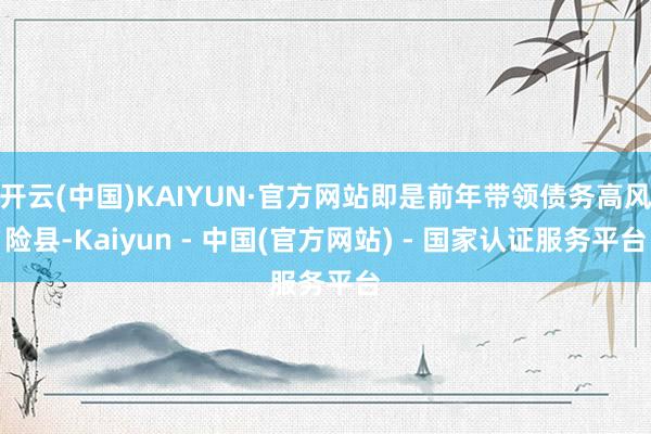 开云(中国)KAIYUN·官方网站即是前年带领债务高风险县-Kaiyun - 中国(官方网站) - 国家认证服务平台