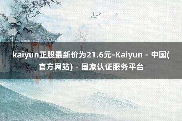 kaiyun正股最新价为21.6元-Kaiyun - 中国(官方网站) - 国家认证服务平台