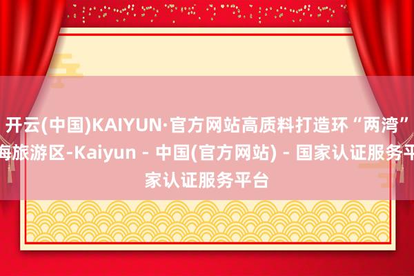 开云(中国)KAIYUN·官方网站高质料打造环“两湾”滨海旅游区-Kaiyun - 中国(官方网站) - 国家认证服务平台