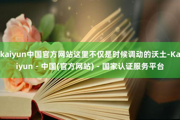 kaiyun中国官方网站这里不仅是时候调动的沃土-Kaiyun - 中国(官方网站) - 国家认证服务平台