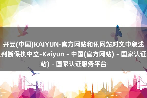 开云(中国)KAIYUN·官方网站和讯网站对文中叙述、不雅点判断保执中立-Kaiyun - 中国(官方网站) - 国家认证服务平台