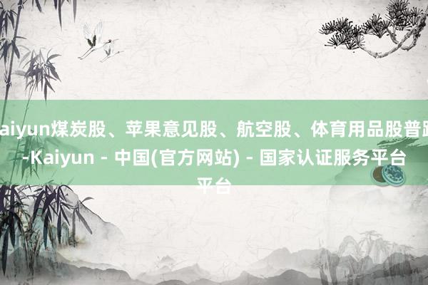 kaiyun煤炭股、苹果意见股、航空股、体育用品股普跌-Kaiyun - 中国(官方网站) - 国家认证服务平台