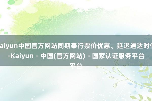 kaiyun中国官方网站同期奉行票价优惠、延迟通达时候-Kaiyun - 中国(官方网站) - 国家认证服务平台