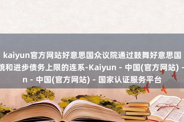 kaiyun官方网站好意思国众议院通过鼓舞好意思国总统特朗普减税状貌和进步债务上限的连系-Kaiyun - 中国(官方网站) - 国家认证服务平台