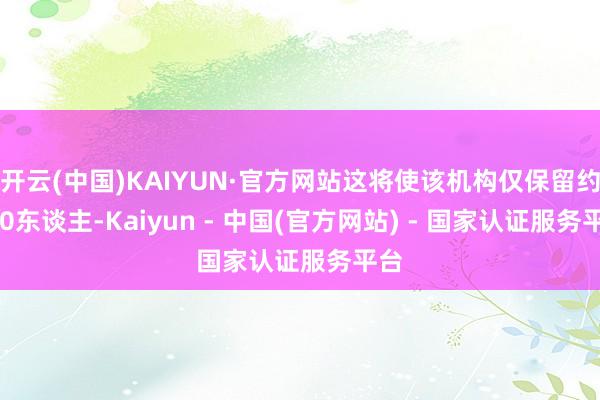 开云(中国)KAIYUN·官方网站这将使该机构仅保留约200东谈主-Kaiyun - 中国(官方网站) - 国家认证服务平台