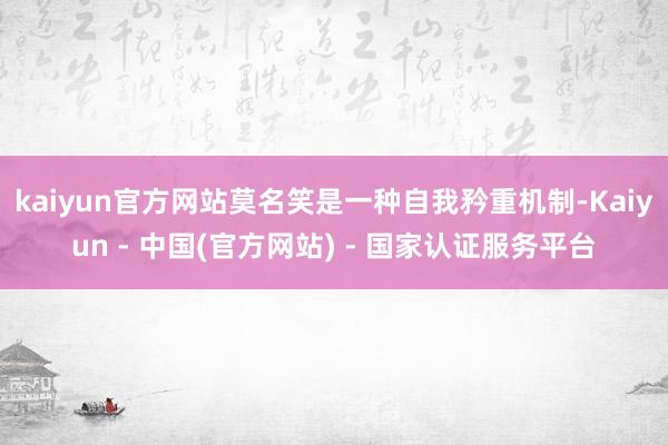 kaiyun官方网站莫名笑是一种自我矜重机制-Kaiyun - 中国(官方网站) - 国家认证服务平台