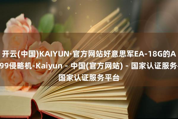 开云(中国)KAIYUN·官方网站好意思军EA-18G的ALQ-99侵略机-Kaiyun - 中国(官方网站) - 国家认证服务平台