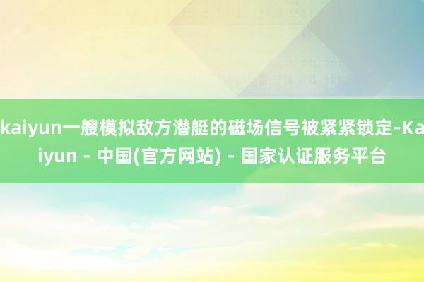 kaiyun一艘模拟敌方潜艇的磁场信号被紧紧锁定-Kaiyun - 中国(官方网站) - 国家认证服务平台