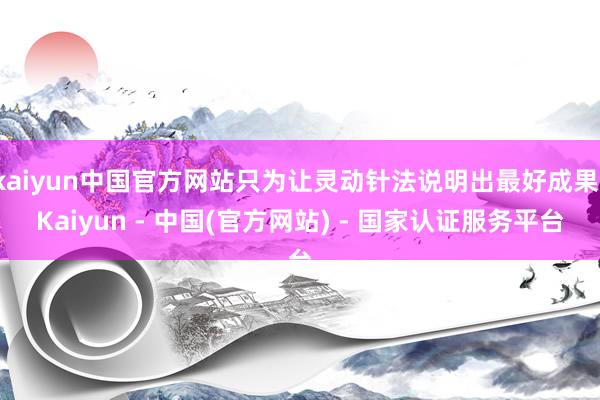 kaiyun中国官方网站只为让灵动针法说明出最好成果-Kaiyun - 中国(官方网站) - 国家认证服务平台