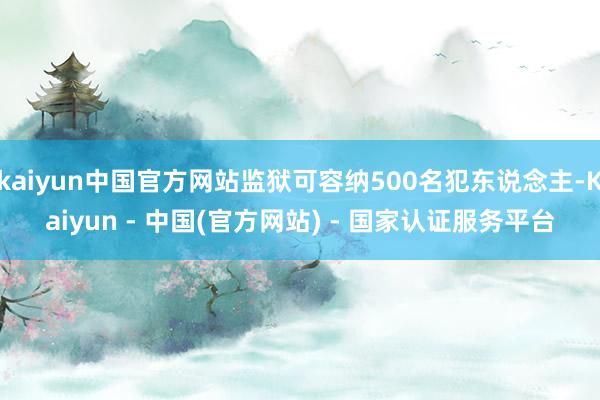 kaiyun中国官方网站监狱可容纳500名犯东说念主-Kaiyun - 中国(官方网站) - 国家认证服务平台