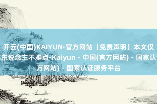 开云(中国)KAIYUN·官方网站【免责声明】本文仅代表作家本东说念主不雅点-Kaiyun - 中国(官方网站) - 国家认证服务平台